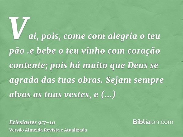 Vai, pois, come com alegria o teu pão .e bebe o teu vinho com coração contente; pois há muito que Deus se agrada das tuas obras.Sejam sempre alvas as tuas veste