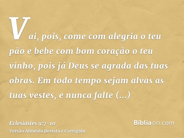 Vai, pois, come com alegria o teu pão e bebe com bom coração o teu vinho, pois já Deus se agrada das tuas obras.Em todo tempo sejam alvas as tuas vestes, e nunc