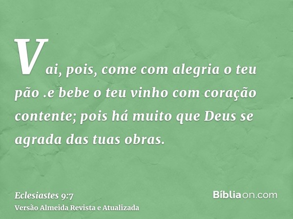 Vai, pois, come com alegria o teu pão .e bebe o teu vinho com coração contente; pois há muito que Deus se agrada das tuas obras.