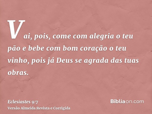 Vai, pois, come com alegria o teu pão e bebe com bom coração o teu vinho, pois já Deus se agrada das tuas obras.