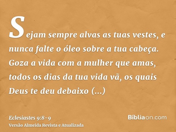 Sejam sempre alvas as tuas vestes, e nunca falte o óleo sobre a tua cabeça.Goza a vida com a mulher que amas, todos os dias da tua vida vã, os quais Deus te deu