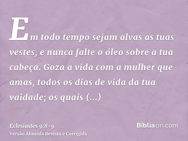 Em todo tempo sejam alvas as tuas vestes, e nunca falte o óleo sobre a tua cabeça.Goza a vida com a mulher que amas, todos os dias de vida da tua vaidade; os qu