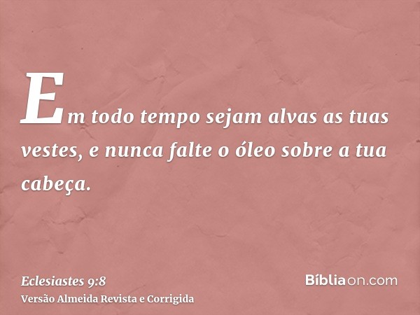 Em todo tempo sejam alvas as tuas vestes, e nunca falte o óleo sobre a tua cabeça.