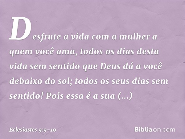 Desfrute a vida com a mulher a quem você ama, todos os dias desta vida sem sentido que Deus dá a você debaixo do sol; todos os seus dias sem sentido! Pois essa 