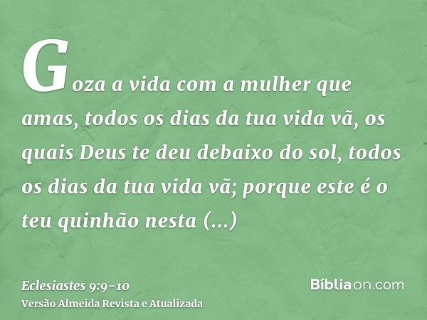 Goza a vida com a mulher que amas, todos os dias da tua vida vã, os quais Deus te deu debaixo do sol, todos os dias da tua vida vã; porque este é o teu quinhão 