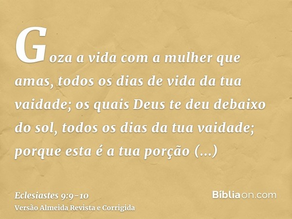 Goza a vida com a mulher que amas, todos os dias de vida da tua vaidade; os quais Deus te deu debaixo do sol, todos os dias da tua vaidade; porque esta é a tua 