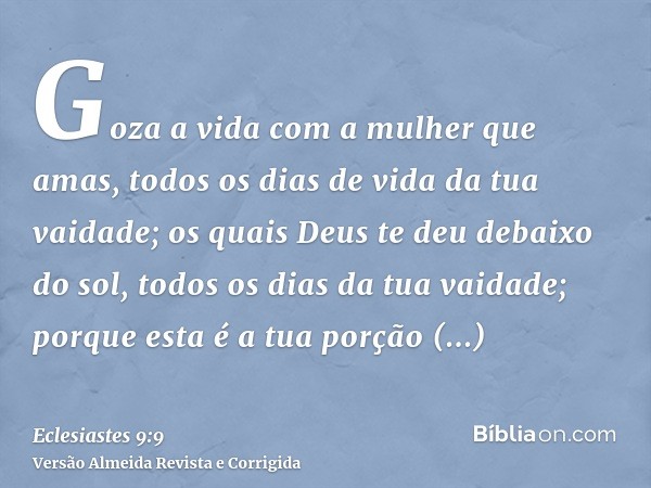 Goza a vida com a mulher que amas, todos os dias de vida da tua vaidade; os quais Deus te deu debaixo do sol, todos os dias da tua vaidade; porque esta é a tua 