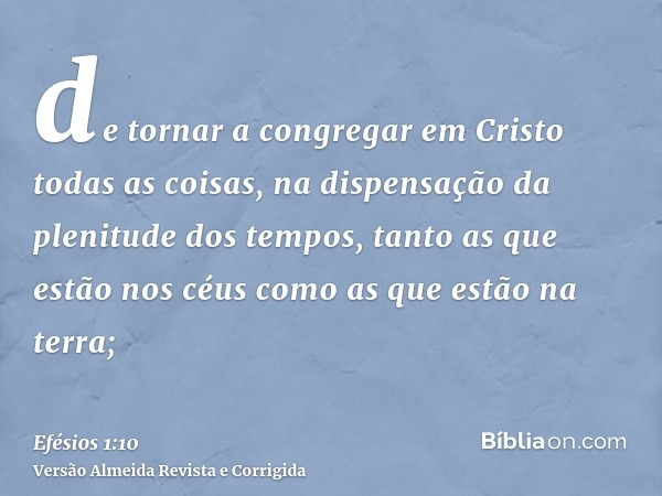 de tornar a congregar em Cristo todas as coisas, na dispensação da plenitude dos tempos, tanto as que estão nos céus como as que estão na terra;