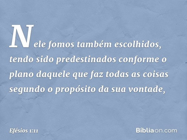 Nele fomos também escolhidos, tendo sido predestinados conforme o plano daquele que faz todas as coisas segundo o propósito da sua vontade, -- Efésios 1:11