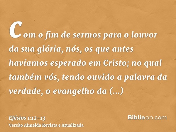 com o fim de sermos para o louvor da sua glória, nós, os que antes havíamos esperado em Cristo;no qual também vós, tendo ouvido a palavra da verdade, o evangelh