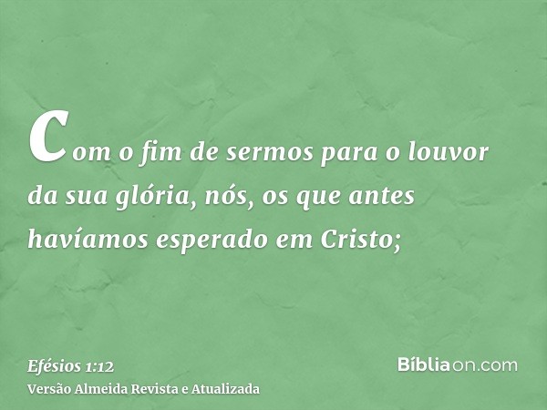 com o fim de sermos para o louvor da sua glória, nós, os que antes havíamos esperado em Cristo;