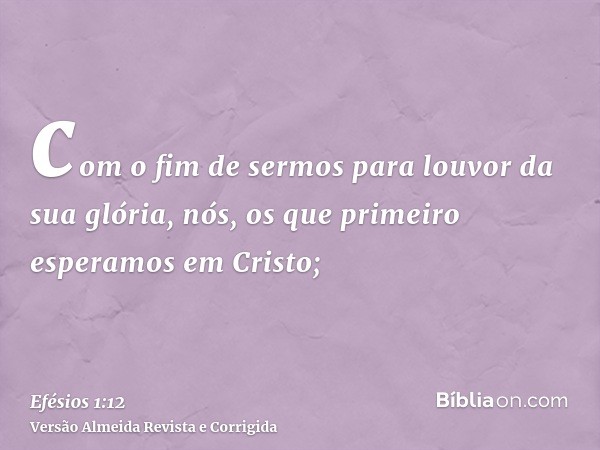 com o fim de sermos para louvor da sua glória, nós, os que primeiro esperamos em Cristo;