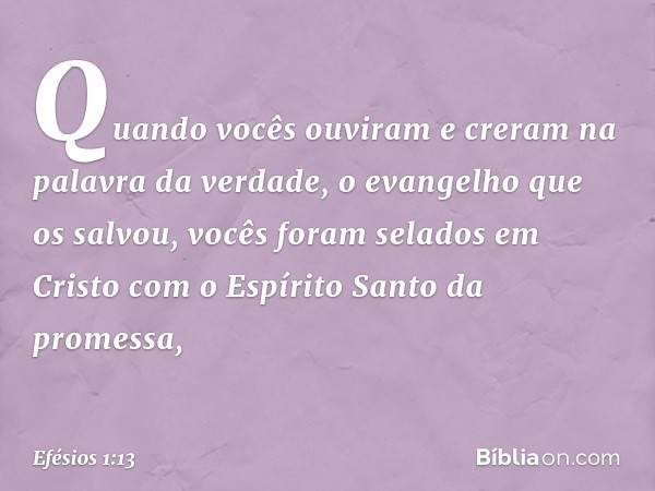 Quando vocês ouviram e creram na palavra da verdade, o evangelho que os salvou, vocês foram selados em Cristo com o Espírito Santo da promessa, -- Efésios 1:13