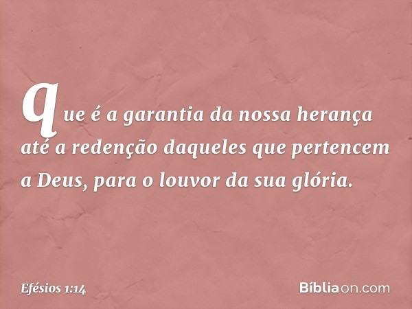 que é a garantia da nossa herança até a redenção daqueles que pertencem a Deus, para o louvor da sua glória. -- Efésios 1:14