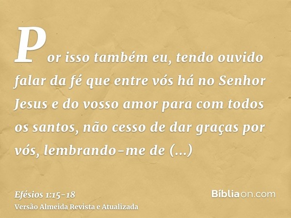 Por isso também eu, tendo ouvido falar da fé que entre vós há no Senhor Jesus e do vosso amor para com todos os santos,não cesso de dar graças por vós, lembrand