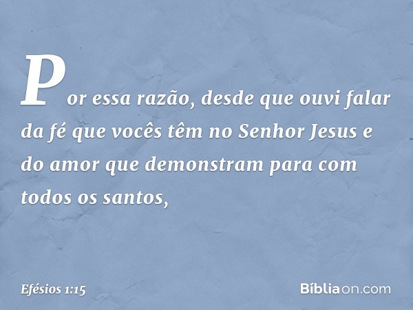 Por essa razão, desde que ouvi falar da fé que vocês têm no Senhor Jesus e do amor que demonstram para com todos os santos, -- Efésios 1:15