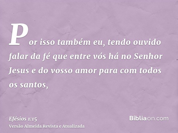 Por isso também eu, tendo ouvido falar da fé que entre vós há no Senhor Jesus e do vosso amor para com todos os santos,