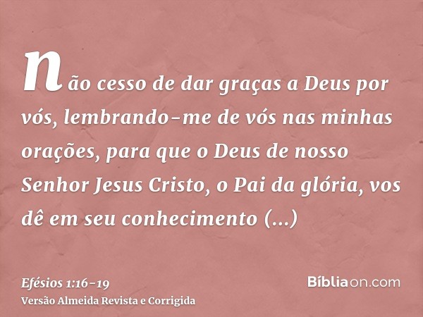 não cesso de dar graças a Deus por vós, lembrando-me de vós nas minhas orações,para que o Deus de nosso Senhor Jesus Cristo, o Pai da glória, vos dê em seu conh
