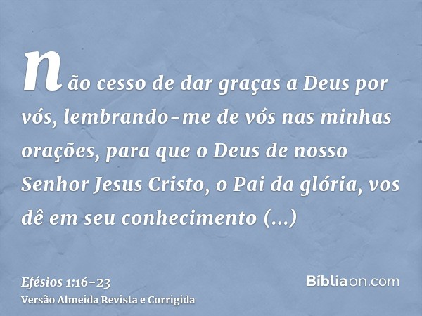 não cesso de dar graças a Deus por vós, lembrando-me de vós nas minhas orações,para que o Deus de nosso Senhor Jesus Cristo, o Pai da glória, vos dê em seu conh