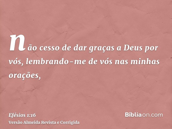 não cesso de dar graças a Deus por vós, lembrando-me de vós nas minhas orações,
