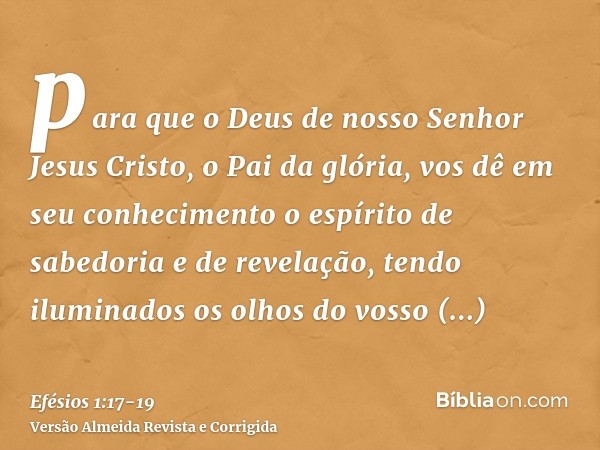 para que o Deus de nosso Senhor Jesus Cristo, o Pai da glória, vos dê em seu conhecimento o espírito de sabedoria e de revelação,tendo iluminados os olhos do vo