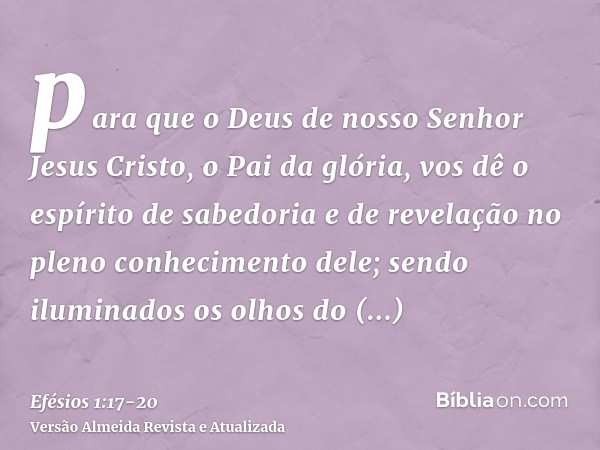 para que o Deus de nosso Senhor Jesus Cristo, o Pai da glória, vos dê o espírito de sabedoria e de revelação no pleno conhecimento dele;sendo iluminados os olho