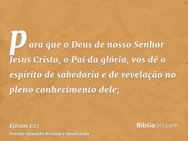 para que o Deus de nosso Senhor Jesus Cristo, o Pai da glória, vos dê o espírito de sabedoria e de revelação no pleno conhecimento dele;