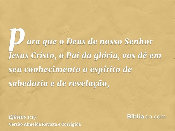 para que o Deus de nosso Senhor Jesus Cristo, o Pai da glória, vos dê em seu conhecimento o espírito de sabedoria e de revelação,