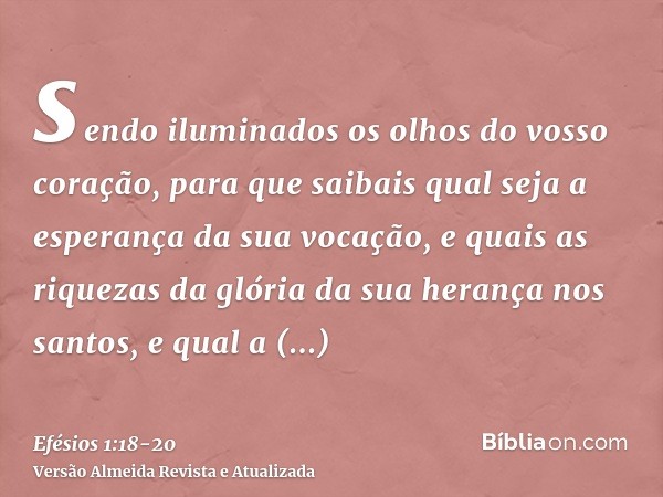 sendo iluminados os olhos do vosso coração, para que saibais qual seja a esperança da sua vocação, e quais as riquezas da glória da sua herança nos santos,e qua