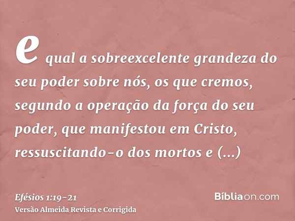 e qual a sobreexcelente grandeza do seu poder sobre nós, os que cremos, segundo a operação da força do seu poder,que manifestou em Cristo, ressuscitando-o dos m