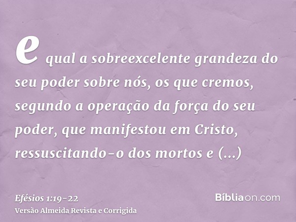 e qual a sobreexcelente grandeza do seu poder sobre nós, os que cremos, segundo a operação da força do seu poder,que manifestou em Cristo, ressuscitando-o dos m