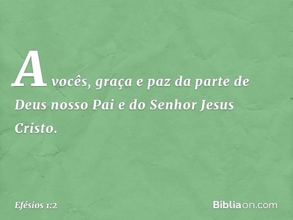 A vocês, graça e paz da parte de Deus nosso Pai e do Senhor Jesus Cristo. -- Efésios 1:2