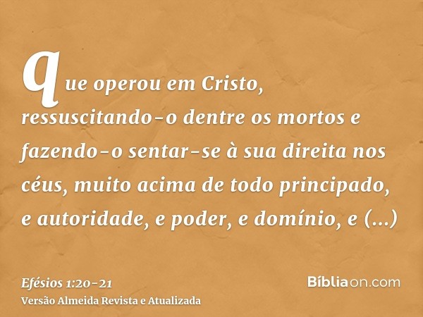 que operou em Cristo, ressuscitando-o dentre os mortos e fazendo-o sentar-se à sua direita nos céus,muito acima de todo principado, e autoridade, e poder, e dom