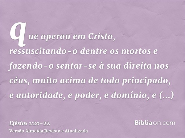 que operou em Cristo, ressuscitando-o dentre os mortos e fazendo-o sentar-se à sua direita nos céus,muito acima de todo principado, e autoridade, e poder, e dom