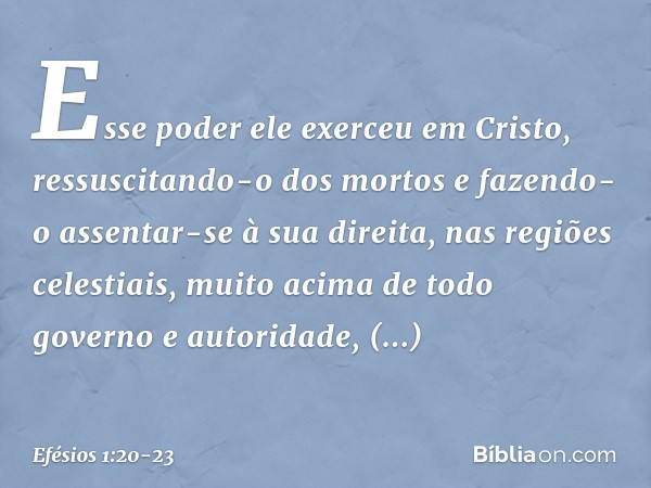 Esse poder ele exerceu em Cristo, ressuscitando-o dos mortos e fazendo-o assentar-se à sua direita, nas regiões celestiais, muito acima de todo governo e autori