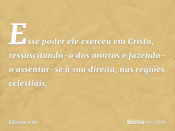 Esse poder ele exerceu em Cristo, ressuscitando-o dos mortos e fazendo-o assentar-se à sua direita, nas regiões celestiais, -- Efésios 1:20