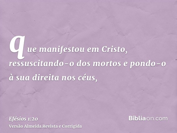 que manifestou em Cristo, ressuscitando-o dos mortos e pondo-o à sua direita nos céus,