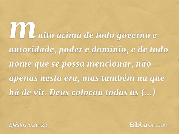 muito acima de todo governo e autoridade, poder e domínio, e de todo nome que se possa mencionar, não apenas nesta era, mas também na que há de vir. Deus coloco