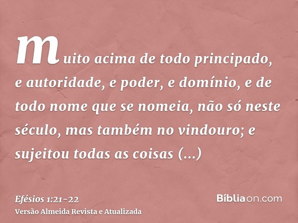 muito acima de todo principado, e autoridade, e poder, e domínio, e de todo nome que se nomeia, não só neste século, mas também no vindouro;e sujeitou todas as 