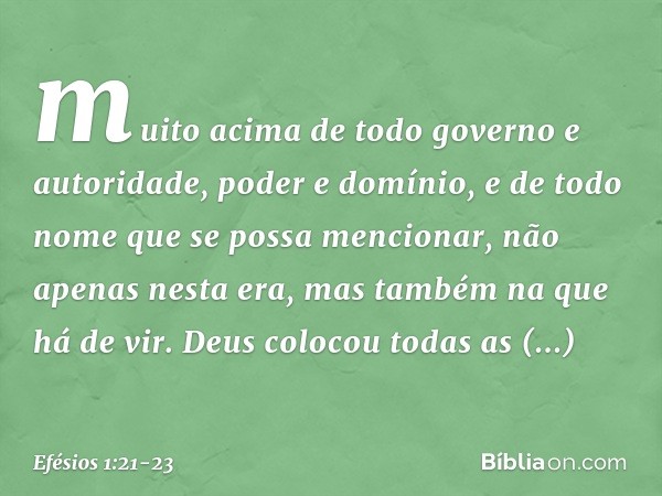 muito acima de todo governo e autoridade, poder e domínio, e de todo nome que se possa mencionar, não apenas nesta era, mas também na que há de vir. Deus coloco