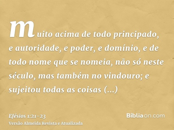 muito acima de todo principado, e autoridade, e poder, e domínio, e de todo nome que se nomeia, não só neste século, mas também no vindouro;e sujeitou todas as 