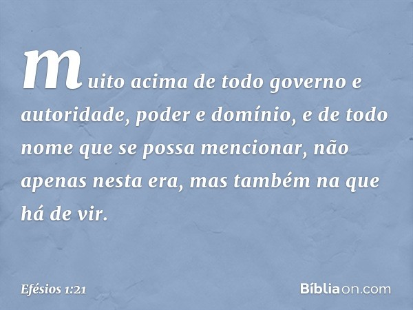 muito acima de todo governo e autoridade, poder e domínio, e de todo nome que se possa mencionar, não apenas nesta era, mas também na que há de vir. -- Efésios 