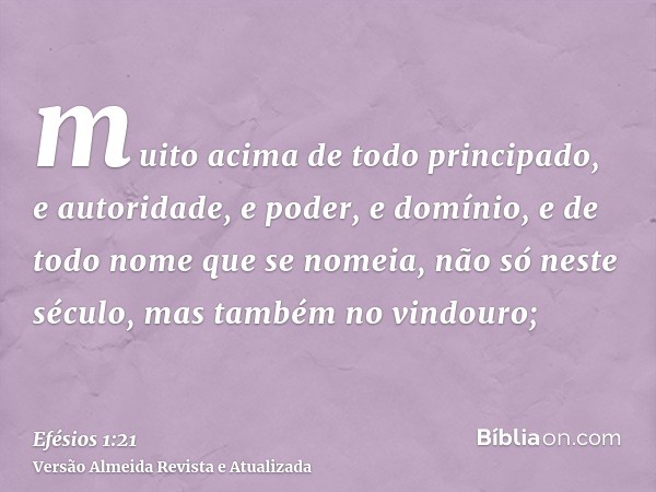 muito acima de todo principado, e autoridade, e poder, e domínio, e de todo nome que se nomeia, não só neste século, mas também no vindouro;