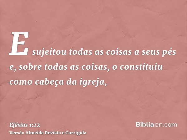 E sujeitou todas as coisas a seus pés e, sobre todas as coisas, o constituiu como cabeça da igreja,