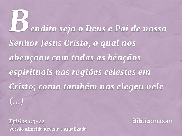 Bendito seja o Deus e Pai de nosso Senhor Jesus Cristo, o qual nos abençoou com todas as bênçãos espirituais nas regiões celestes em Cristo;como também nos eleg