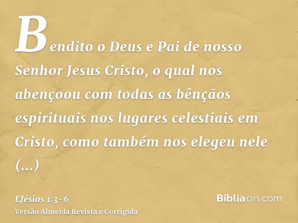 Bendito o Deus e Pai de nosso Senhor Jesus Cristo, o qual nos abençoou com todas as bênçãos espirituais nos lugares celestiais em Cristo,como também nos elegeu 