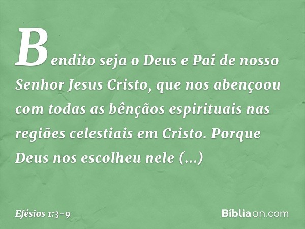 Bendito seja o Deus e Pai de nosso Senhor Jesus Cristo, que nos abençoou com todas as bênçãos espirituais nas regiões celestiais em Cristo. Porque Deus nos esco