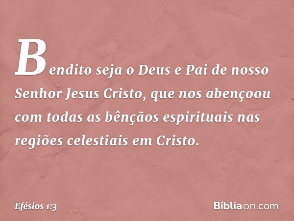 Bendito seja o Deus e Pai de nosso Senhor Jesus Cristo, que nos abençoou com todas as bênçãos espirituais nas regiões celestiais em Cristo. -- Efésios 1:3