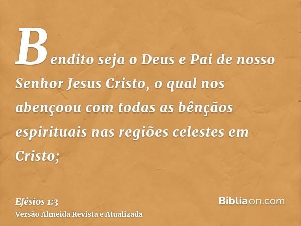 Bendito seja o Deus e Pai de nosso Senhor Jesus Cristo, o qual nos abençoou com todas as bênçãos espirituais nas regiões celestes em Cristo;