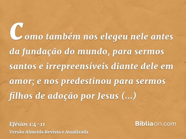 como também nos elegeu nele antes da fundação do mundo, para sermos santos e irrepreensíveis diante dele em amor;e nos predestinou para sermos filhos de adoção 